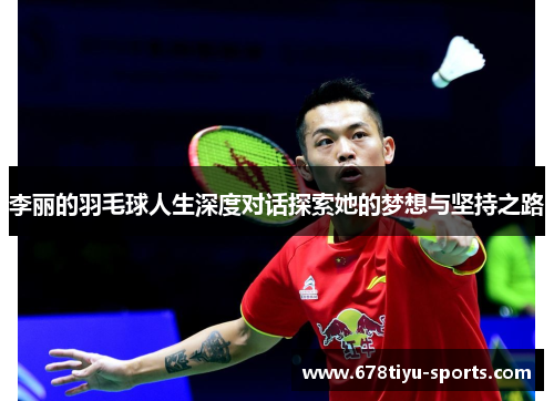 李丽的羽毛球人生深度对话探索她的梦想与坚持之路
