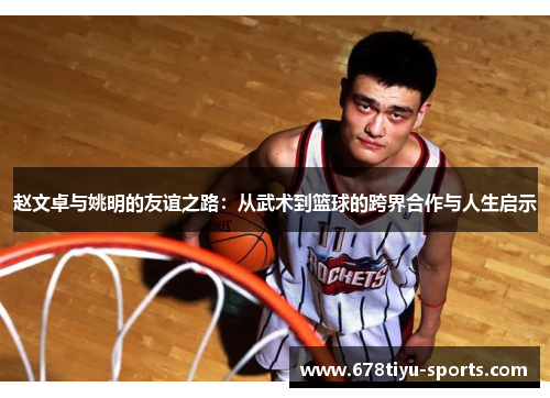 赵文卓与姚明的友谊之路：从武术到篮球的跨界合作与人生启示