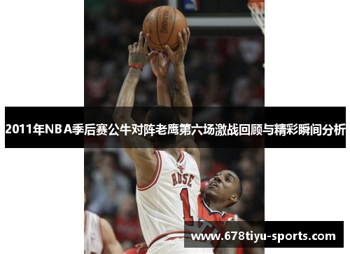 2011年NBA季后赛公牛对阵老鹰第六场激战回顾与精彩瞬间分析