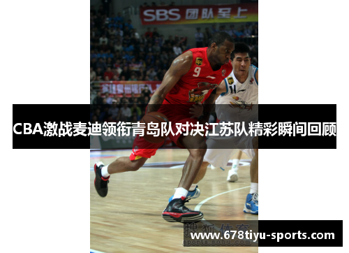 CBA激战麦迪领衔青岛队对决江苏队精彩瞬间回顾