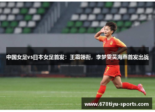 中国女足vs日本女足首发：王霜领衔，李梦雯吴海燕首发出战