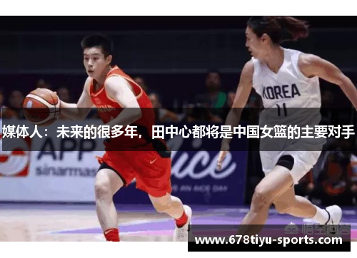 媒体人：未来的很多年，田中心都将是中国女篮的主要对手