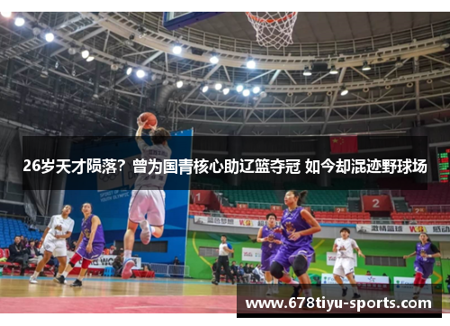 26岁天才陨落？曾为国青核心助辽篮夺冠 如今却混迹野球场