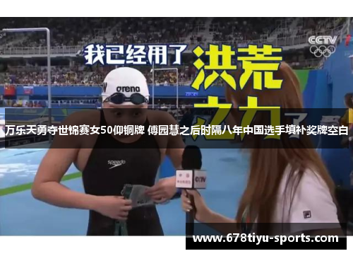 万乐天勇夺世锦赛女50仰铜牌 傅园慧之后时隔八年中国选手填补奖牌空白