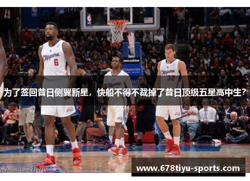为了签回昔日侧翼新星，快船不得不裁掉了昔日顶级五星高中生？
