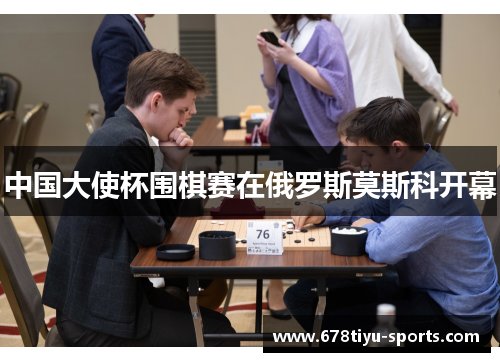 中国大使杯围棋赛在俄罗斯莫斯科开幕