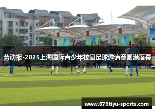 劳动报-2025上海国际青少年校园足球邀请赛圆满落幕