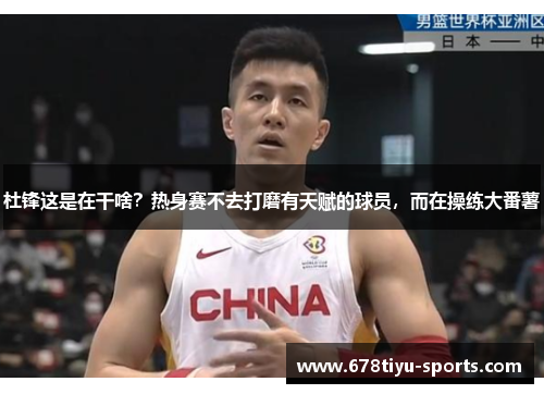 杜锋这是在干啥？热身赛不去打磨有天赋的球员，而在操练大番薯