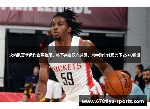 火箭队夏季运作官宣收尾，签下两名双向球员，其中淘宝球员轰下25+8数据